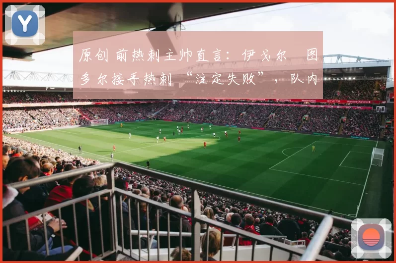 原创 前热刺主帅直言:伊戈尔・图多尔接手热刺 “注定失败”,队内氛围 “ toxic 至极”