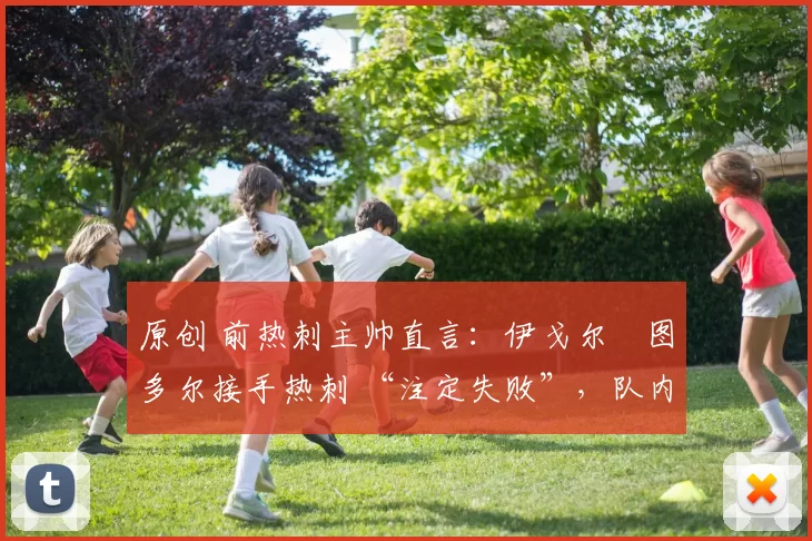 原创 前热刺主帅直言：伊戈尔・图多尔接手热刺 “注定失败”，队内氛围 “ toxic 至极”