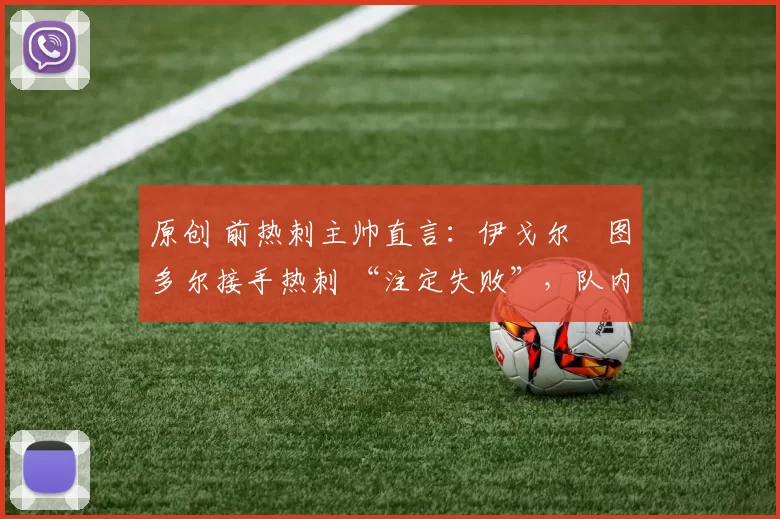 原创 前热刺主帅直言：伊戈尔・图多尔接手热刺 “注定失败”，队内氛围 “ toxic 至极”