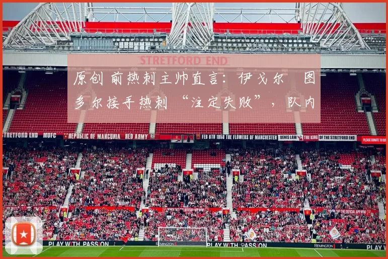 原创 前热刺主帅直言:伊戈尔・图多尔接手热刺 “注定失败”,队内氛围 “ toxic 至极”