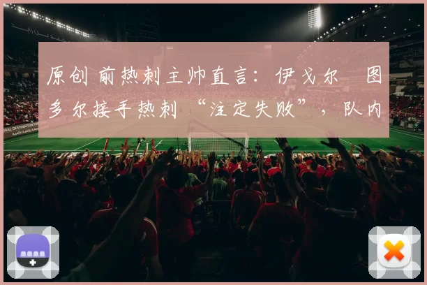 原创 前热刺主帅直言：伊戈尔・图多尔接手热刺 “注定失败”，队内氛围 “ toxic 至极”