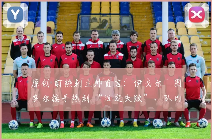 原创 前热刺主帅直言:伊戈尔・图多尔接手热刺 “注定失败”,队内氛围 “ toxic 至极”