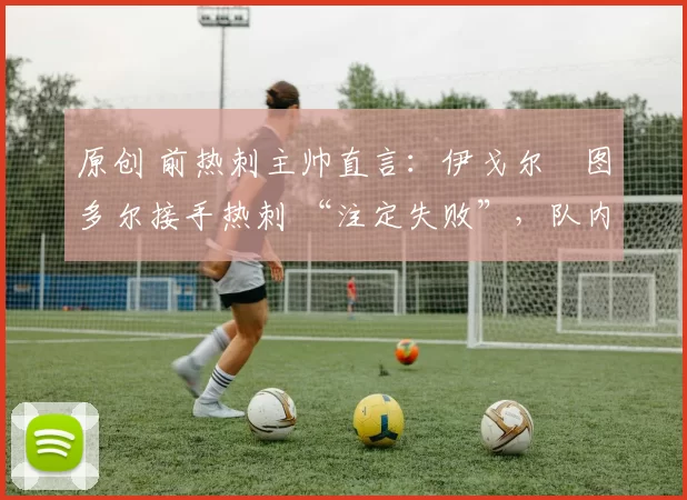 原创 前热刺主帅直言:伊戈尔・图多尔接手热刺 “注定失败”,队内氛围 “ toxic 至极”