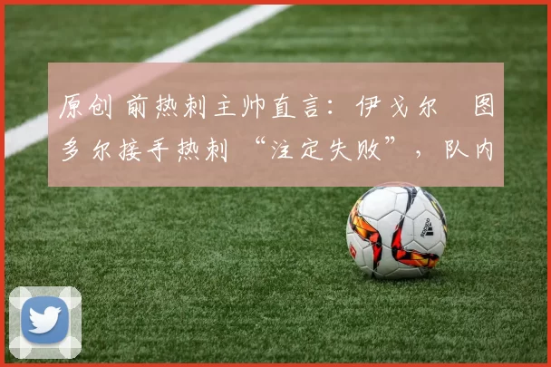 原创 前热刺主帅直言：伊戈尔・图多尔接手热刺 “注定失败”，队内氛围 “ toxic 至极”