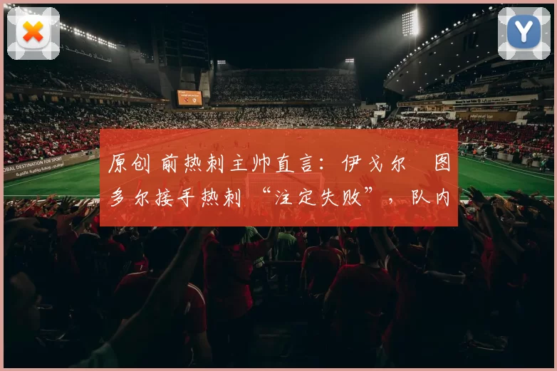 原创 前热刺主帅直言：伊戈尔・图多尔接手热刺 “注定失败”，队内氛围 “ toxic 至极”