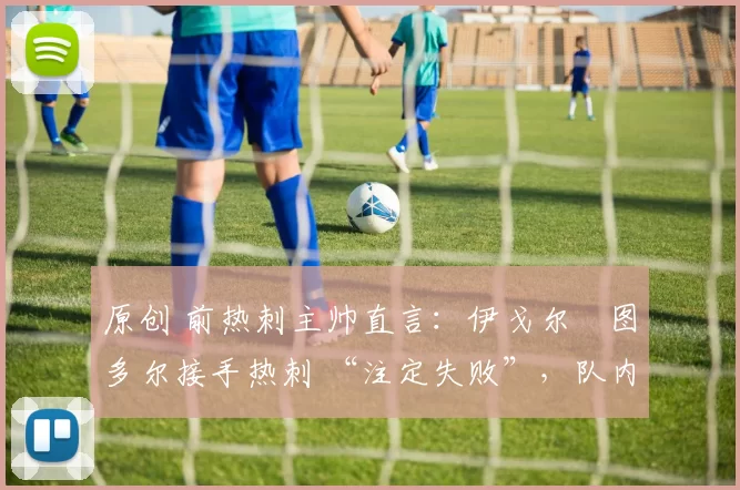 原创 前热刺主帅直言：伊戈尔・图多尔接手热刺 “注定失败”，队内氛围 “ toxic 至极”