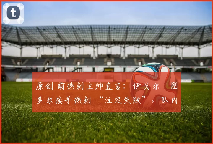 原创 前热刺主帅直言：伊戈尔・图多尔接手热刺 “注定失败”，队内氛围 “ toxic 至极”