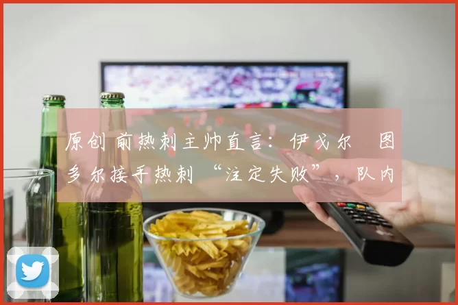 原创 前热刺主帅直言：伊戈尔・图多尔接手热刺 “注定失败”，队内氛围 “ toxic 至极”