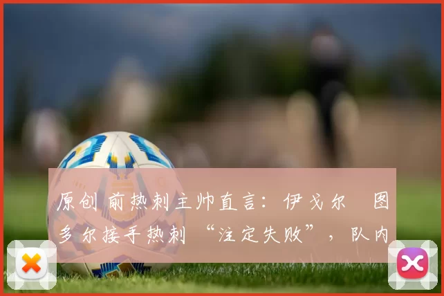 原创 前热刺主帅直言：伊戈尔・图多尔接手热刺 “注定失败”，队内氛围 “ toxic 至极”