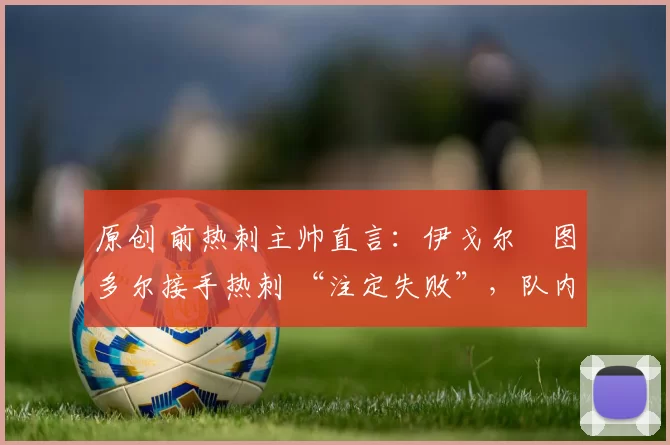 原创 前热刺主帅直言：伊戈尔・图多尔接手热刺 “注定失败”，队内氛围 “ toxic 至极”