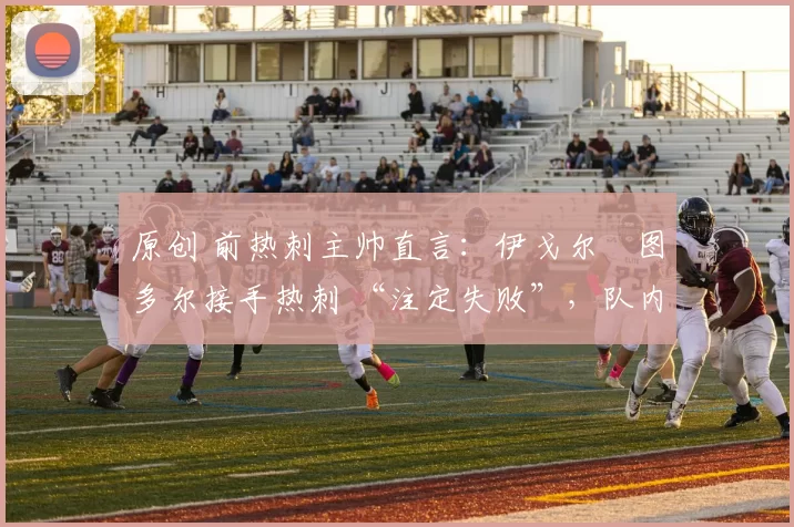 原创 前热刺主帅直言:伊戈尔・图多尔接手热刺 “注定失败”,队内氛围 “ toxic 至极”