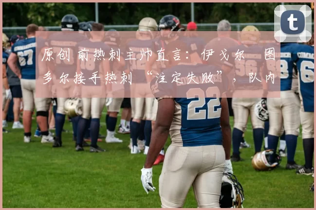 原创 前热刺主帅直言:伊戈尔・图多尔接手热刺 “注定失败”,队内氛围 “ toxic 至极”