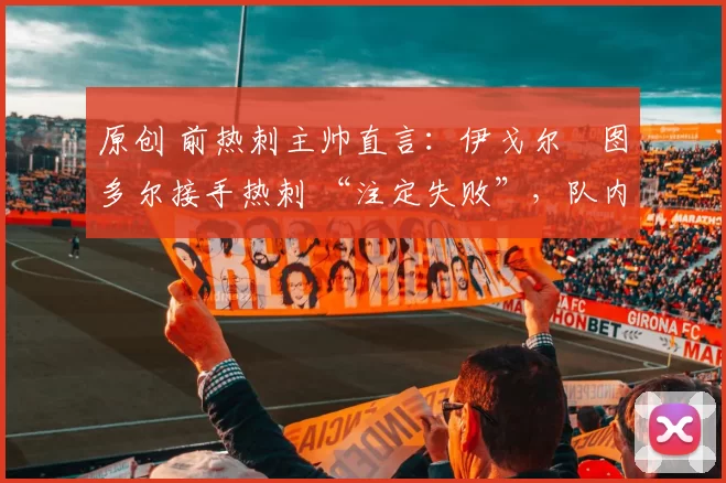 原创 前热刺主帅直言：伊戈尔・图多尔接手热刺 “注定失败”，队内氛围 “ toxic 至极”