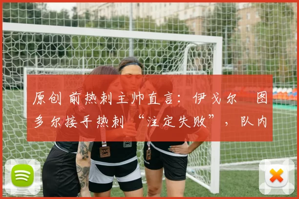 原创 前热刺主帅直言：伊戈尔・图多尔接手热刺 “注定失败”，队内氛围 “ toxic 至极”