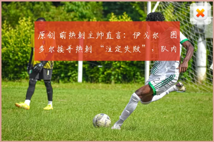 原创 前热刺主帅直言:伊戈尔・图多尔接手热刺 “注定失败”,队内氛围 “ toxic 至极”