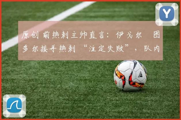 原创 前热刺主帅直言：伊戈尔・图多尔接手热刺 “注定失败”，队内氛围 “ toxic 至极”