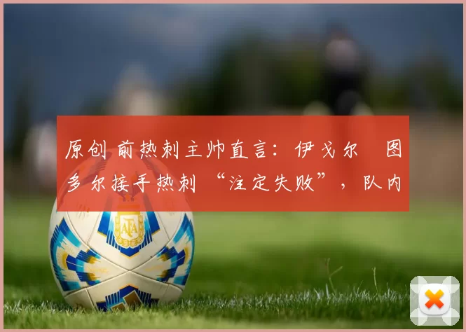 原创 前热刺主帅直言:伊戈尔・图多尔接手热刺 “注定失败”,队内氛围 “ toxic 至极”