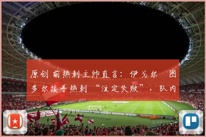 原创 前热刺主帅直言：伊戈尔・图多尔接手热刺 “注定失败”，队内氛围 “ toxic 至极”