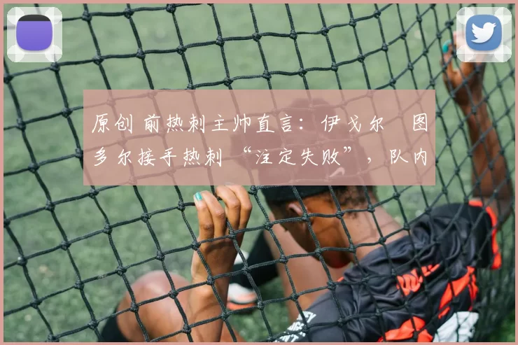 原创 前热刺主帅直言：伊戈尔・图多尔接手热刺 “注定失败”，队内氛围 “ toxic 至极”