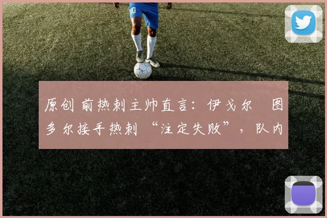 原创 前热刺主帅直言：伊戈尔・图多尔接手热刺 “注定失败”，队内氛围 “ toxic 至极”