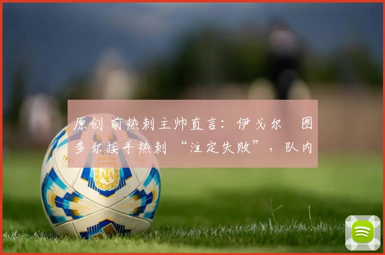 原创 前热刺主帅直言:伊戈尔・图多尔接手热刺 “注定失败”,队内氛围 “ toxic 至极”