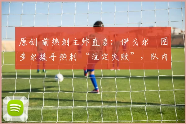 原创 前热刺主帅直言:伊戈尔・图多尔接手热刺 “注定失败”,队内氛围 “ toxic 至极”