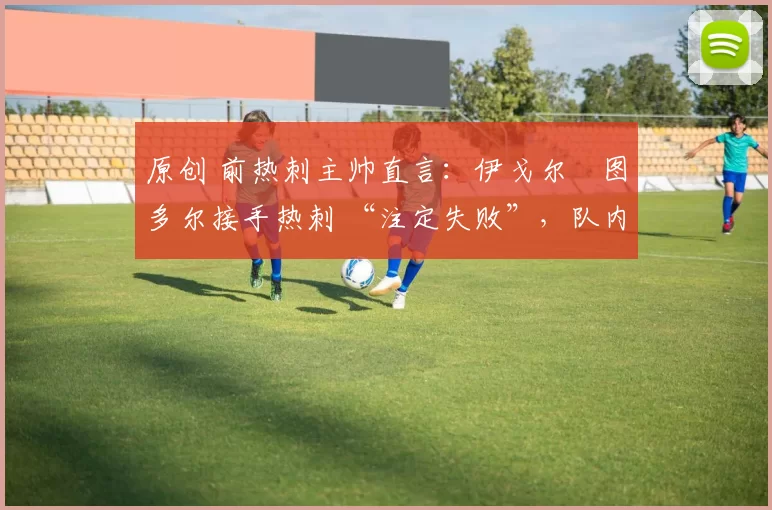 原创 前热刺主帅直言：伊戈尔・图多尔接手热刺 “注定失败”，队内氛围 “ toxic 至极”