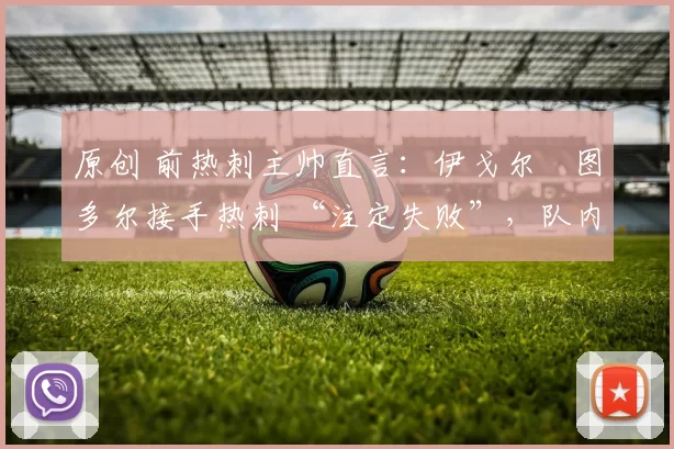 原创 前热刺主帅直言：伊戈尔・图多尔接手热刺 “注定失败”，队内氛围 “ toxic 至极”