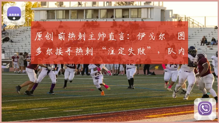 原创 前热刺主帅直言：伊戈尔・图多尔接手热刺 “注定失败”，队内氛围 “ toxic 至极”