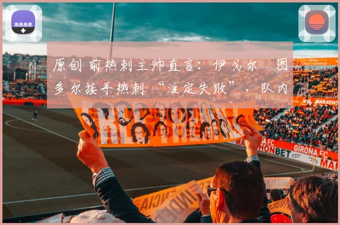 原创 前热刺主帅直言：伊戈尔・图多尔接手热刺 “注定失败”，队内氛围 “ toxic 至极”