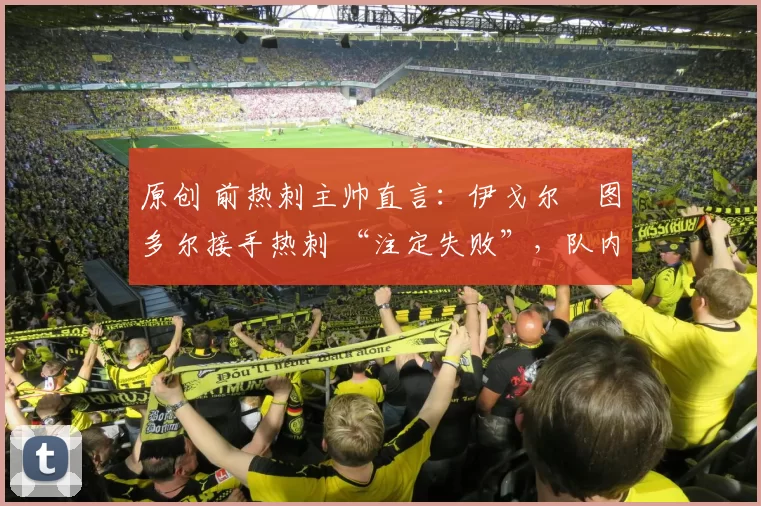 原创 前热刺主帅直言：伊戈尔・图多尔接手热刺 “注定失败”，队内氛围 “ toxic 至极”