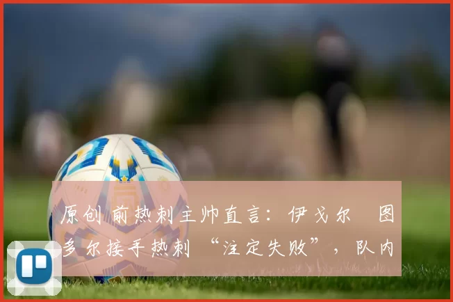 原创 前热刺主帅直言：伊戈尔・图多尔接手热刺 “注定失败”，队内氛围 “ toxic 至极”