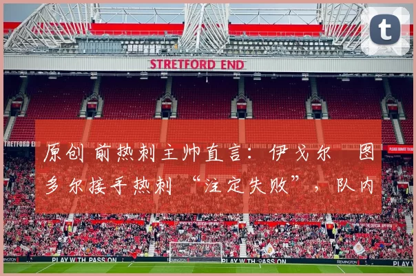原创 前热刺主帅直言：伊戈尔・图多尔接手热刺 “注定失败”，队内氛围 “ toxic 至极”