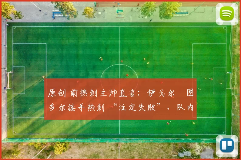 原创 前热刺主帅直言：伊戈尔・图多尔接手热刺 “注定失败”，队内氛围 “ toxic 至极”