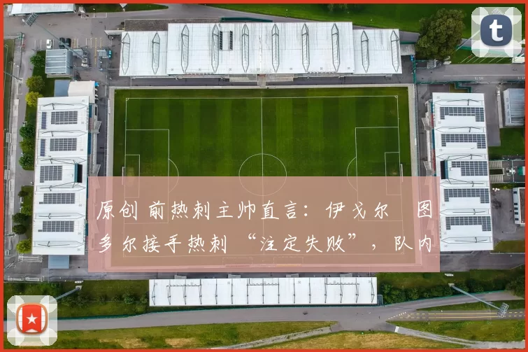 原创 前热刺主帅直言：伊戈尔・图多尔接手热刺 “注定失败”，队内氛围 “ toxic 至极”
