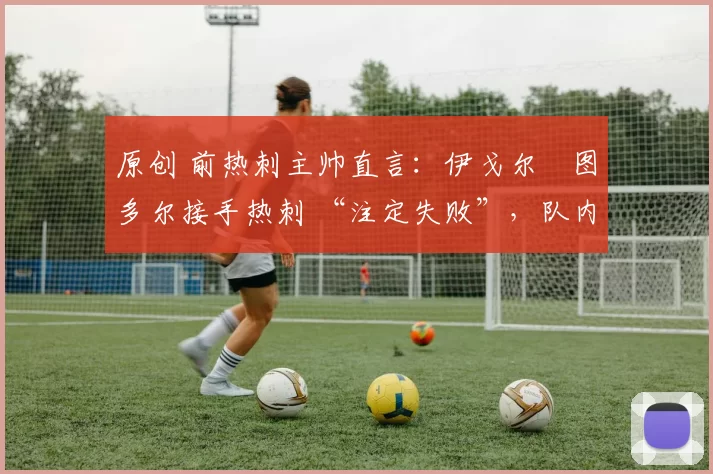 原创 前热刺主帅直言：伊戈尔・图多尔接手热刺 “注定失败”，队内氛围 “ toxic 至极”