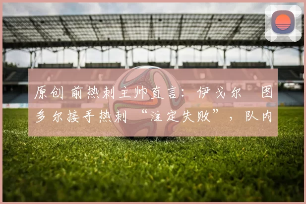 原创 前热刺主帅直言：伊戈尔・图多尔接手热刺 “注定失败”，队内氛围 “ toxic 至极”