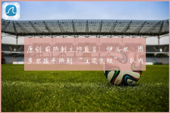 原创 前热刺主帅直言：伊戈尔・图多尔接手热刺 “注定失败”，队内氛围 “ toxic 至极”