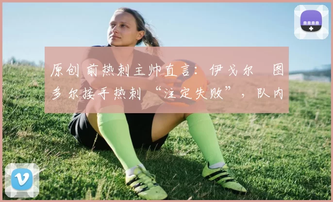 原创 前热刺主帅直言:伊戈尔・图多尔接手热刺 “注定失败”,队内氛围 “ toxic 至极”