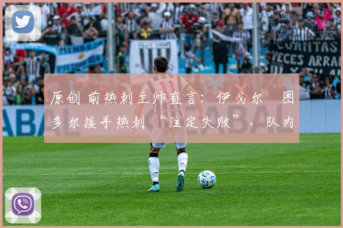 原创 前热刺主帅直言:伊戈尔・图多尔接手热刺 “注定失败”,队内氛围 “ toxic 至极”