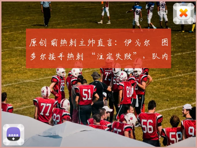 原创 前热刺主帅直言：伊戈尔・图多尔接手热刺 “注定失败”，队内氛围 “ toxic 至极”