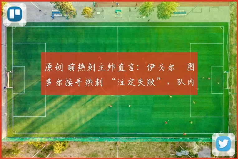 原创 前热刺主帅直言：伊戈尔・图多尔接手热刺 “注定失败”，队内氛围 “ toxic 至极”