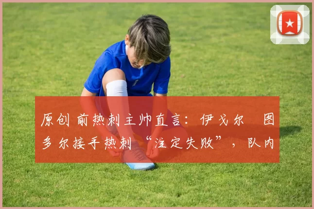 原创 前热刺主帅直言：伊戈尔・图多尔接手热刺 “注定失败”，队内氛围 “ toxic 至极”