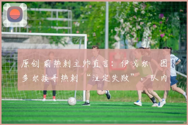 原创 前热刺主帅直言：伊戈尔・图多尔接手热刺 “注定失败”，队内氛围 “ toxic 至极”