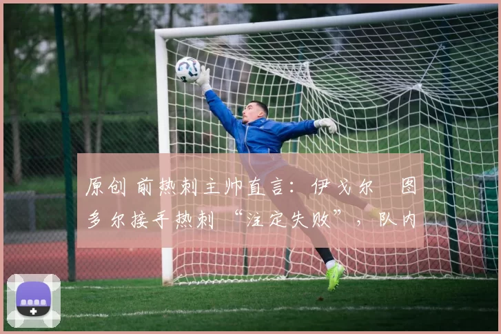 原创 前热刺主帅直言:伊戈尔・图多尔接手热刺 “注定失败”,队内氛围 “ toxic 至极”