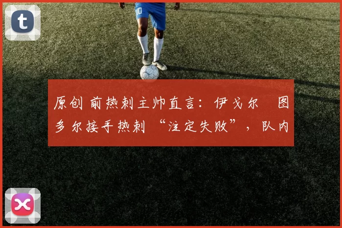 原创 前热刺主帅直言:伊戈尔・图多尔接手热刺 “注定失败”,队内氛围 “ toxic 至极”