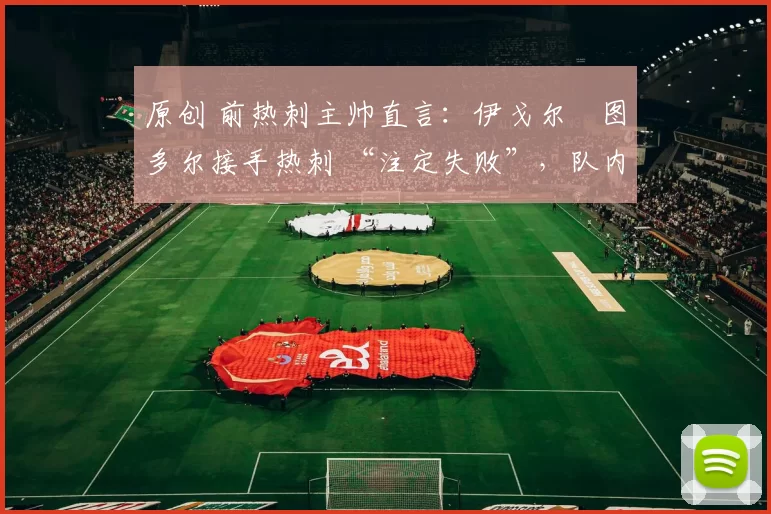 原创 前热刺主帅直言：伊戈尔・图多尔接手热刺 “注定失败”，队内氛围 “ toxic 至极”