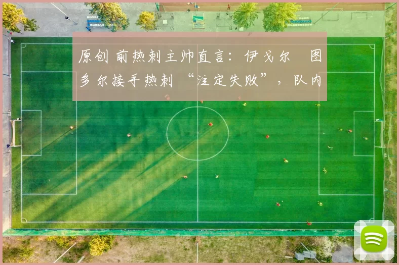 原创 前热刺主帅直言:伊戈尔・图多尔接手热刺 “注定失败”,队内氛围 “ toxic 至极”