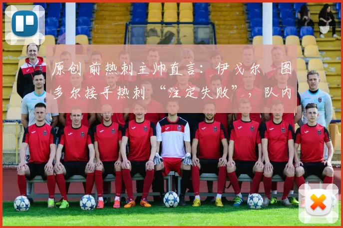 原创 前热刺主帅直言：伊戈尔・图多尔接手热刺 “注定失败”，队内氛围 “ toxic 至极”