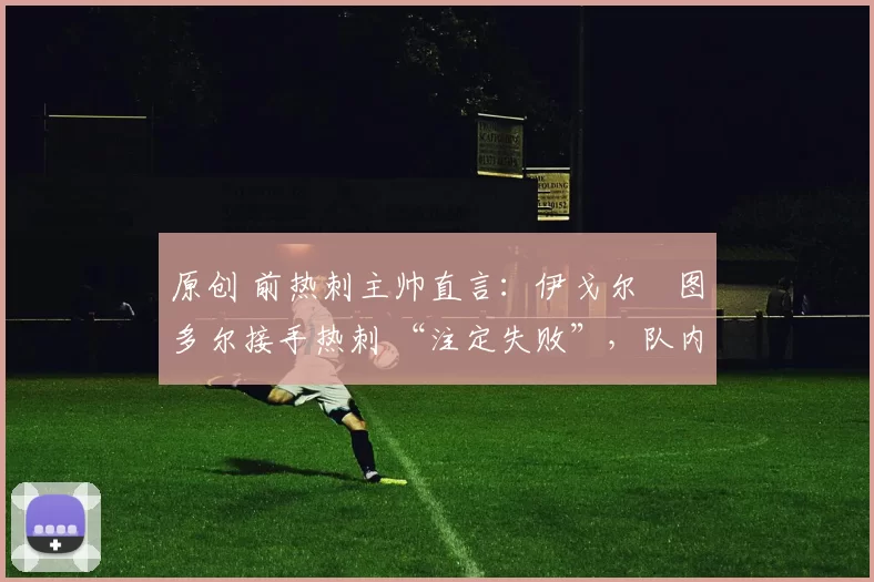 原创 前热刺主帅直言：伊戈尔・图多尔接手热刺 “注定失败”，队内氛围 “ toxic 至极”